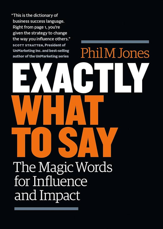 EXACTLY WHAT TO SAY: THE MAGIC WORDS FOR INFLUENCE AND IMPACT By PHIL M.JONES