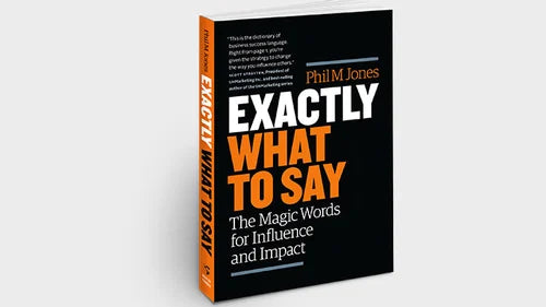 EXACTLY WHAT TO SAY: THE MAGIC WORDS FOR INFLUENCE AND IMPACT By PHIL M.JONES